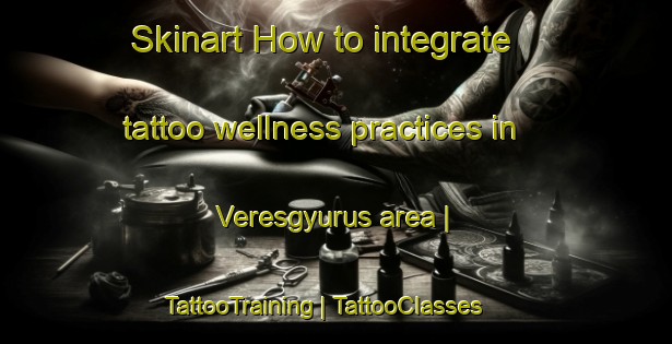 Skinart How to integrate tattoo wellness practices in Veresgyurus area | TattooTraining | TattooClasses | SkinartTraining-Hungary